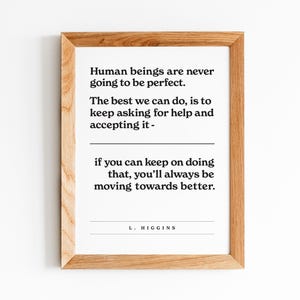 Può includere: Una stampa incorniciata con sfondo bianco e testo nero. Il testo recita: "Gli esseri umani non saranno mai perfetti. La cosa migliore che possiamo fare è continuare a chiedere aiuto e ad accettarlo - se riesci a continuare a farlo, sarai sempre in movimento verso qualcosa di meglio. L. HIGGINS"