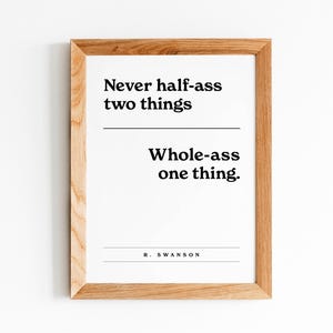 May include: A framed print with a white background and black text that reads "Never half-ass two things. Whole-ass one thing. - R. Swanson".