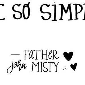 May include: Black and white handwritten quote that reads "BE SO SIMPLE - FATHER john MISTY" with two black hearts.