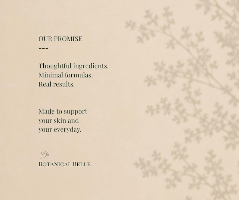 May include: A beige card featuring the text OUR PROMISE, Thoughtful ingredients, Minimal formulas, Real results, Made to support your skin and your everyday, and BOTANICAL BELLE. A faint, light brown botanical branch silhouette appears on the right.