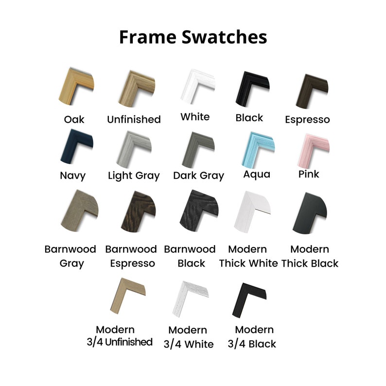 May include: A chart of frame swatches showing different colors and styles. The colors include oak, unfinished, white, black, espresso, navy, light gray, dark gray, aqua, pink, barnwood gray, barnwood espresso, barnwood black, modern thick white, modern thick black, modern 3/4 unfinished, modern 3/4 white, and modern 3/4 black.