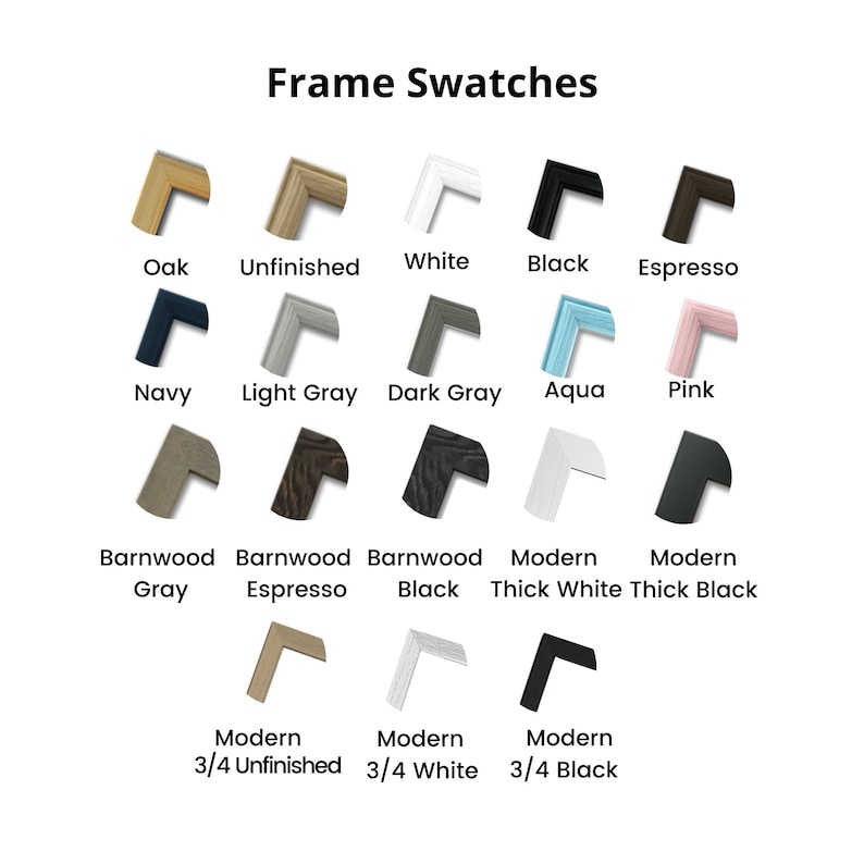 May include: A chart of frame swatches showing different colors and styles. The colors include oak, unfinished, white, black, espresso, navy, light gray, dark gray, aqua, pink, barnwood gray, barnwood espresso, barnwood black, modern thick white, modern thick black, modern 3/4 unfinished, modern 3/4 white, and modern 3/4 black.