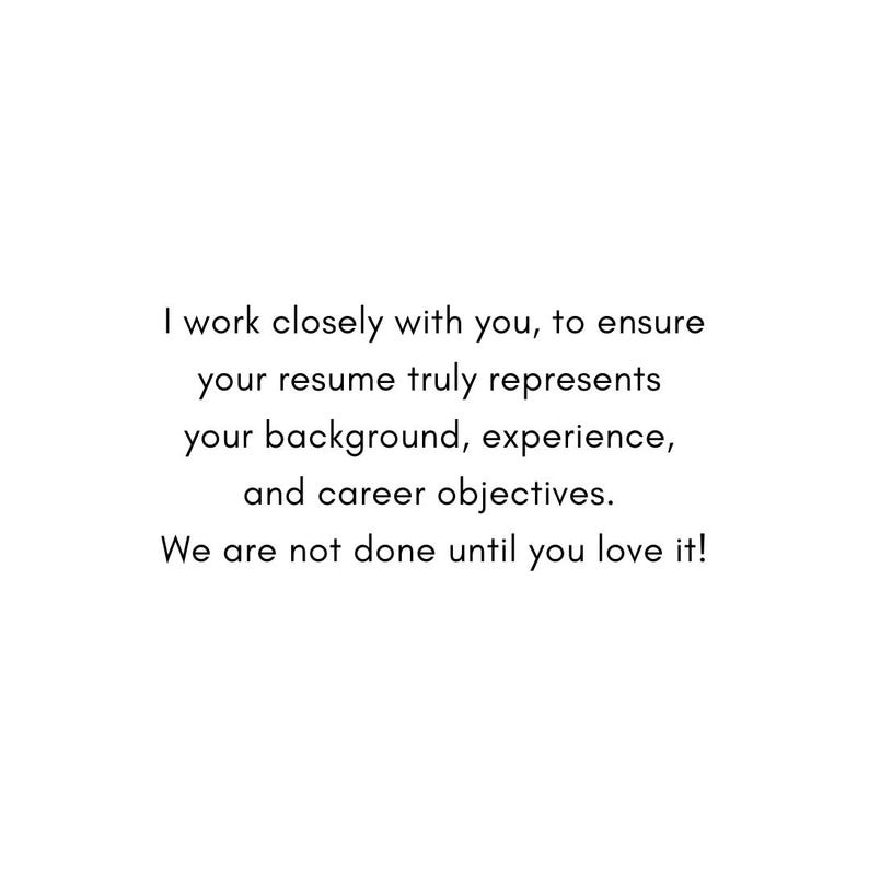 May include: Text-based image with the message: "I work closely with you, to ensure your resume truly represents your background, experience, and career objectives. We are not done until you love it!"