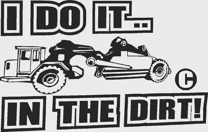May include: A black and white graphic design featuring a construction motor grader vehicle in the center. The text above the vehicle reads I DO IT.. and the text below the vehicle reads IN THE DIRT! with a copyright symbol to the right.
