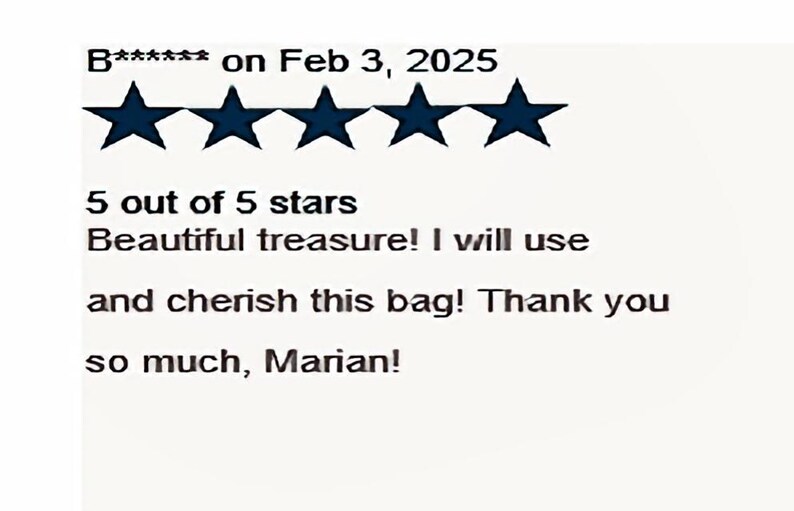 May include: A customer review featuring five dark blue stars and the text: B****** on Feb 3, 2025. 5 out of 5 stars. Beautiful treasure! I will use and cherish this bag! Thank you so much, Marian! The text is presented in a clear, black font on a white background.