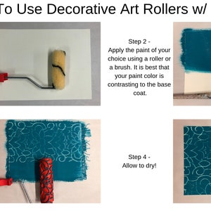 May include: How To Use Decorative Art Rollers w/ Paint. Four steps are shown with images of a paint roller and a paint brush. Step 1: Prep and paint the surface you are working on. Allow it to fully dry. Step 2: Apply the paint of your choice using a roller or a brush. It is best that your paint color is contrasting to the base coat. Step 3: While the paint is still wet, use your Decorative Art Roller to roll through. This will imprint the pattern into the wet paint. Step 4: Allow to dry!