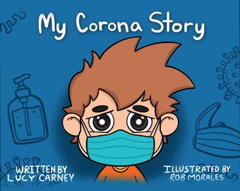 May include: A cartoon illustration of a boy wearing a blue face mask. The title "My Corona Story" is written above the boy. The text "Written by Lucy Carney" is in the lower left corner and "Illustrated by Rob Morales" is in the lower right corner.