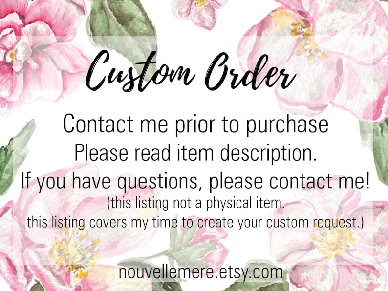 May include: A pink floral background with the text "Custom Order" in black. The text below reads "Contact me prior to purchase. Please read item description. If you have questions, please contact me! (this listing not a physical item. this listing covers my time to create your custom request.) nouvellemere.etsy.com"