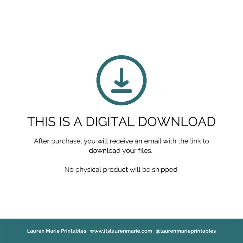 May include: A teal blue download icon with a downward arrow inside a circle. Text reads: "THIS IS A DIGITAL DOWNLOAD. After purchase, you will receive an email with the link to download your files. No physical product will be shipped. Lauren Marie Printables: www.itslaurenmarie.com @laurenmarieprintables"