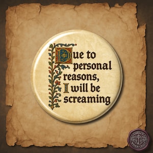 May include: A circular pinback button featuring a beige background with a decorative, medieval-style illuminated manuscript border in red, blue, and green. The text reads, "Due to personal reasons, I will be screaming" in a black, gothic-style font.