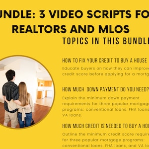 May include: A yellow graphic with the text "BUNDLE: 3 VIDEO SCRIPTS FOR REALTORS AND MLOS TOPICS IN THIS BUNDLE" and three sections with the titles "HOW TO FIX YOUR CREDIT TO BUY A HOUSE", "HOW MUCH DOWN PAYMENT DO YOU NEED?", and "HOW MUCH CREDIT IS NEEDED TO BUY A HOUSE?"  A photo of a couple looking at a house is in the background.