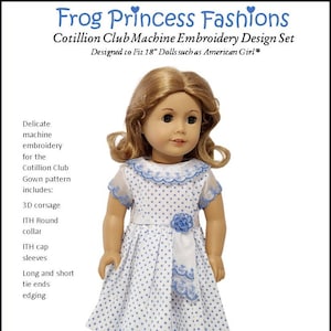 May include: Machine embroidery design set for a doll dress. The design includes a white dress with blue polka dots, a blue collar with lace trim, a blue sash with a flower, and a white lace trim on the sleeves. The text "Frog Princess Fashions" is at the top of the image. The text "Cotillion Club Machine Embroidery Design Set" is below the title. The text "Designed to Fit 18" Dolls such as American Girl®" is below the design set title. The text "Delicate machine embroidery for the Cotillion Club Gown pattern includes: 3D corsage ITH Round collar ITH cap sleeves Long and short tie ends edging" is on the left side of the image. The text "Corsage and small tie ends fit 4x4 hoop; Large ties and sleeves require a 5x7 hoop; collar requires 8x8 or larger" is at the bottom of the image.