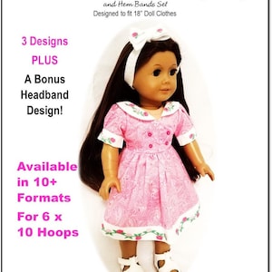 May include: A pink and white dress with a floral pattern and a white headband. The dress is designed for 18 inch dolls and includes 3 designs plus a bonus headband design. The dress is available in 10+ formats for 6 x 10 hoops.