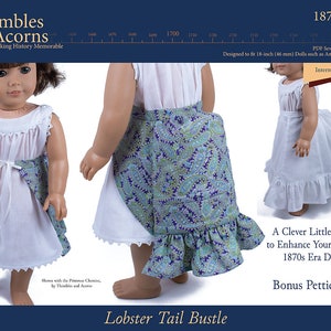May include: A sewing pattern for a 18-inch doll bustle, called a "Lobster Tail Bustle". The pattern is designed to fit 18-inch dolls such as American Girl dolls. The pattern is intermediate level and includes a bonus petticoat.