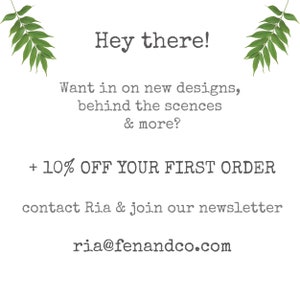 May include: Text graphic with green leaves on either side. The text reads: "Hey there! Want in on new designs, behind the scenes & more? + 10% OFF YOUR FIRST ORDER contact Ria & join our newsletter ria@fenandco.com"