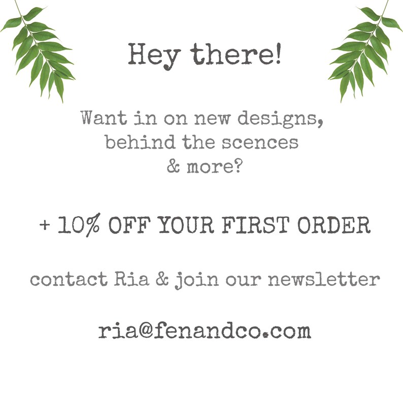 May include: Text graphic with green leaves on either side. The text reads: "Hey there! Want in on new designs, behind the scenes & more? + 10% OFF YOUR FIRST ORDER contact Ria & join our newsletter ria@fenandco.com"
