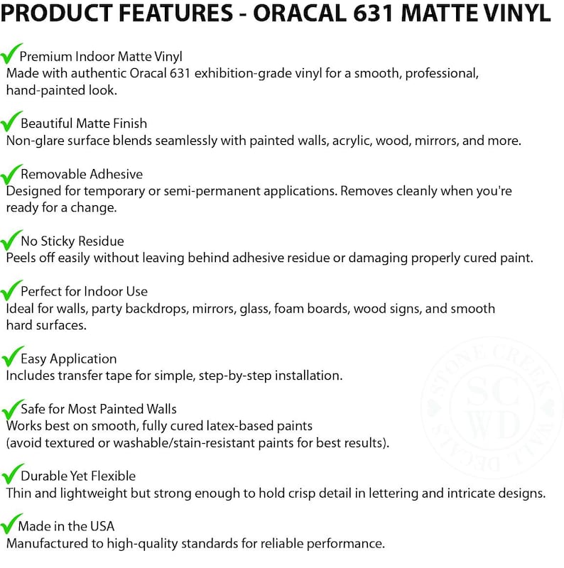 May include: A white informational graphic titled PRODUCT FEATURES - ORACAL 631 MATTE VINYL. It lists eight features with green checkmarks: Premium Indoor Matte Vinyl, Beautiful Matte Finish, Removable Adhesive, No Sticky Residue, Indoor Use, Easy Application, Safe for Most Painted Walls, and Durable Yet Flexible. A faint circular logo is visible.