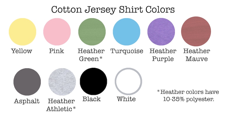 May include: Cotton jersey shirt colors chart showing 10 different colors: yellow, pink, heather green, turquoise, heather purple, heather mauve, asphalt, heather athletic, black, and white.  *Heather colors have 10-35% polyester.