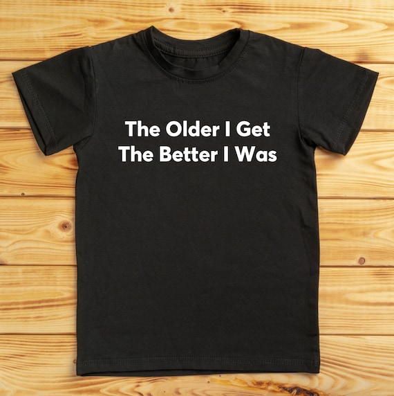 The Older I Get The Better I Was Funny Old Age T-Shirt The Older I Get The Better I Was Funny Old Age T-Shirt