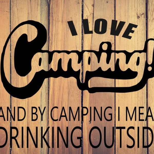I love Camping, and by camping I mean drinking outside, digital file, instant download, svg, pdf, png, eps, dxf