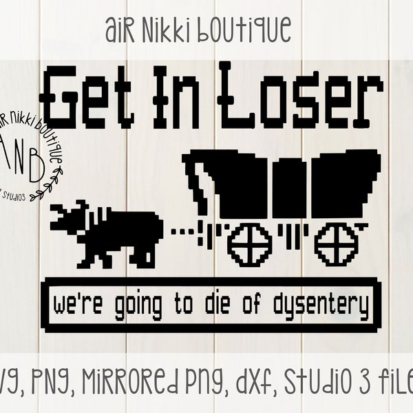 Get in loser we're going to die of dysentery SVG, PNG, Studio 3, Mirrored PNG, dxf files instant download design space, cricut Oregon Trail