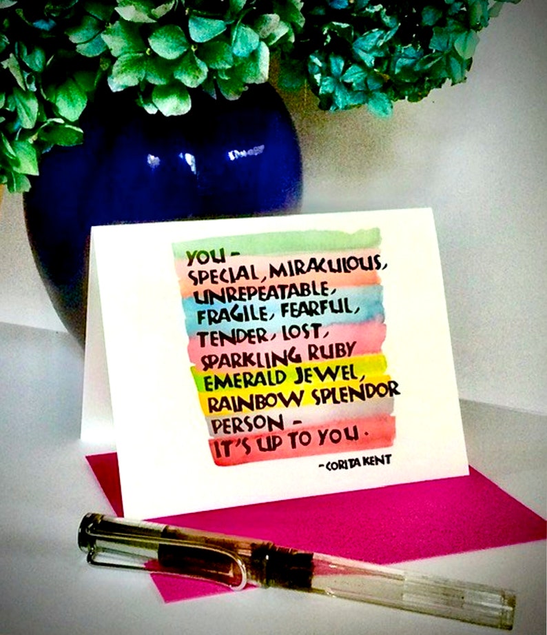 May include: A colorful card with a rainbow background and the text "you - SPECIAL, MIRACULOUS, UNREPEATABLE, FRAGILE, FEARFUL, TENDER, LOST, SPARKLING RUBY EMERALD JEWEL, RAINBOW SPLENDOR PERSON - IT'S UP TO YOU. -CORITA KENT"