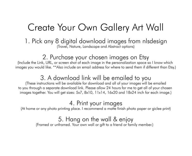 May include: A step-by-step guide on how to create your own gallery art wall. The instructions include choosing 8 digital download images from nlsdesign, purchasing them on Etsy, and printing them at home or a photo printing place. The guide also includes information about the different sizes available for the images.