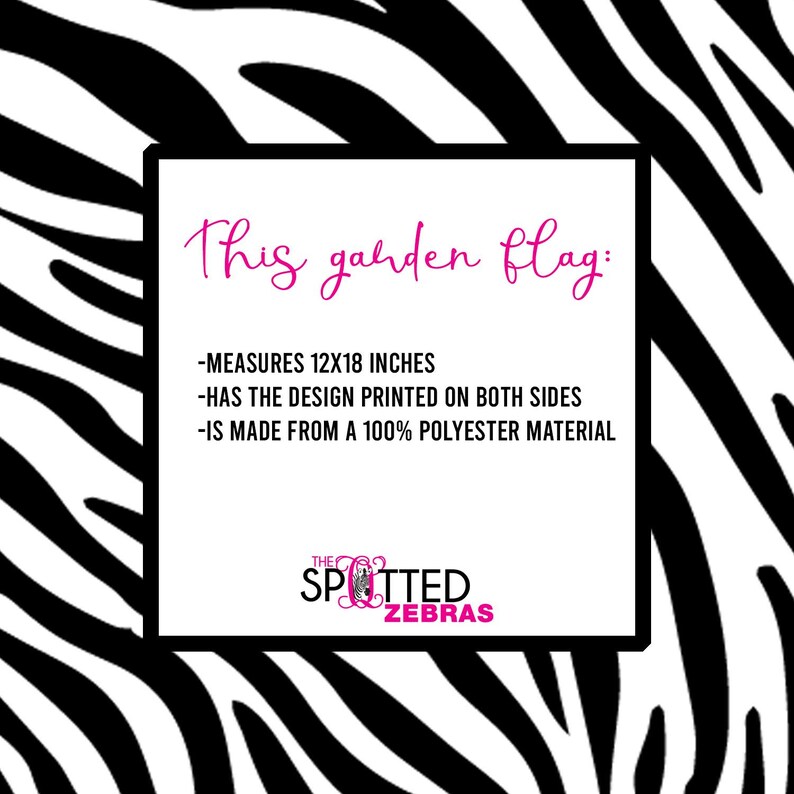 May include: A white garden flag with black zebra stripes. The flag has the text "This garden flag:" and a list of features: "Measures 12x18 inches", "Has the design printed on both sides", and "Is made from a 100% polyester material". The flag also has a logo that says "The Spotted Zebras".