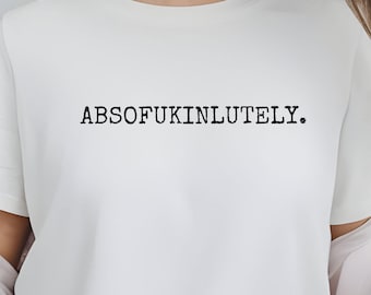 Absofukinlutely T-Shirt, Funny tee, Meme Shirt, Sarcastic Adult Humor tee, Statement Tee, Explicit Humor, Sassy tee, Edgy Attitude Shirt