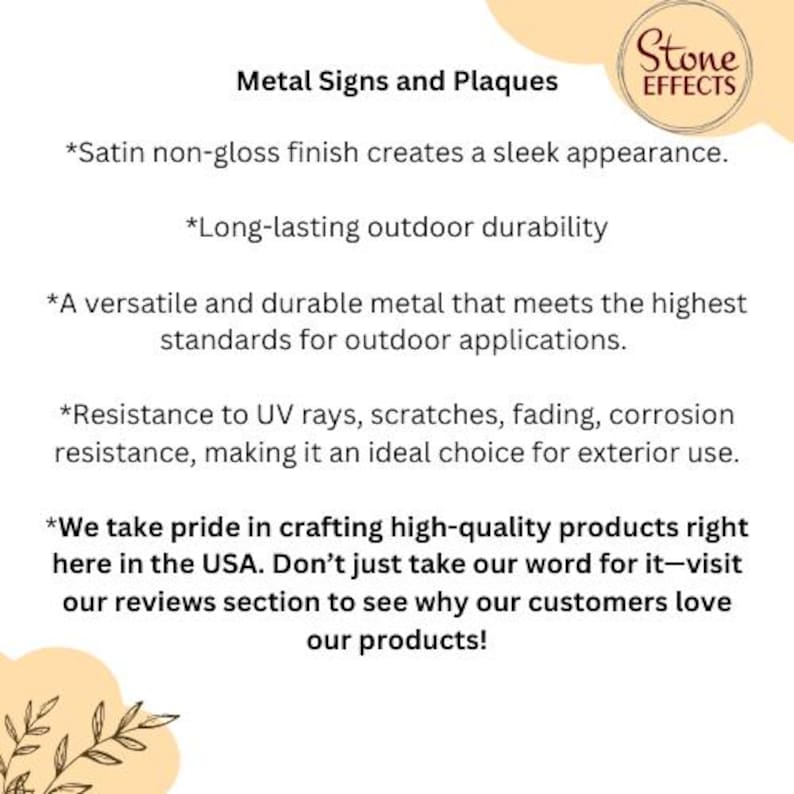 May include: Metal signs and plaques with a text description about their durability and quality. The text says "Satin non-gloss finish creates a sleek appearance. Long-lasting outdoor durability. A versatile and durable metal that meets the highest standards for outdoor applications. Resistance to UV rays, scratches, fading, corrosion resistance, making it an ideal choice for exterior use. We take pride in crafting high-quality products right here in the USA. Don't just take our word for it-visit our reviews section to see why our customers love our products!"