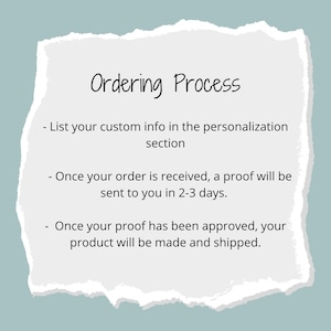 May include: Ordering Process: List your custom info in the personalization section. Once your order is received, a proof will be sent to you in 2-3 days. Once your proof has been approved, your product will be made and shipped.