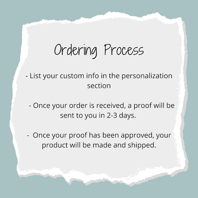 May include: Ordering Process: List your custom info in the personalization section. Once your order is received, a proof will be sent to you in 2-3 days. Once your proof has been approved, your product will be made and shipped.