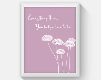 Everything I Am You Helped Me to Be Printable Mothers Day Art, Mothers day Quotes, Moms Art Print Instant Download Gift for Mom