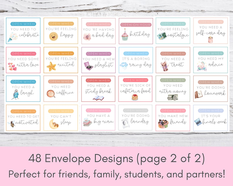 Puede incluir: Un conjunto de 48 dise&ntilde;os de sobres imprimibles con varias frases e ilustraciones. Los sobres est&aacute;n dise&ntilde;ados para amigos, familiares, estudiantes y parejas. Las frases incluyen "Abrir cuando necesites celebrar", "Abrir cuando necesites algo de amor extra", "Abrir cuando necesites re&iacute;r", "Abrir cuando te sientas feliz", "Abrir cuando te sientas emocionado", "Abrir cuando necesites cafe&iacute;na", "Abrir cuando tengas un mal d&iacute;a", "Abrir cuando necesites una nueva lista de reproducci&oacute;n", "Abrir cuando necesites un descanso de estudio", "Abrir en tu cumplea&ntilde;os", "Abrir cuando te sientas nost&aacute;lgico", "Abrir cuando necesites un d&iacute;a de cuidado personal", "Es un d&iacute;a lluvioso aburrido", "Abrir cuando est&eacute;s harto de la comida de la cafeter&iacute;a", "Abrir cuando necesites un capricho", "Abrir cuando necesites mi consejo", "Abrir cuando necesites dinero extra", "Abrir cuando est&eacute;s haciendo la tarea", "Abrir cuando necesites motivarte", "No puedes dormir", "Tienes un gran examen", "Est&aacute;s lavando la ropa", "Abrir cuando hagas nuevos amigos", "Es tu semana de ex&aacute;menes finales".