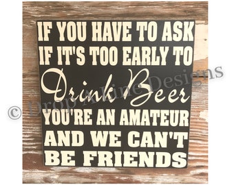 If You Have To Ask If It's Too Early To Drink Beer, You're An Amateur And We Can't Be Friends    wood Sign  12x12  funny wine sign