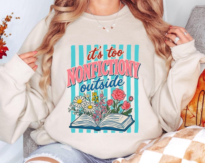 It’s Too Nonfictiony Outside Sweatshirt, Funny Book Lover Crewneck, Reader Sweatshirt, Floral Reading Graphic, Book Lover Sweatshirt