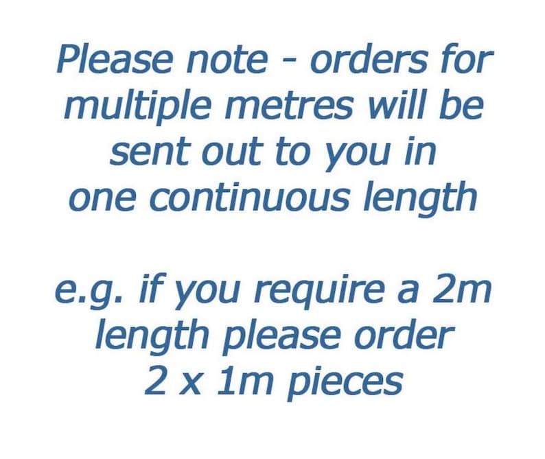 May include: Text on a white background in blue font. The text reads: "Please note - orders for multiple meters will be sent out to you in one continuous length. e.g. if you require a 2m length please order 2 x 1m pieces."