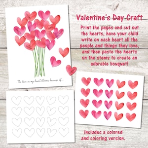 May include: A printable Valentine's Day craft for kids. The craft includes a bouquet of hearts with stems and a sheet of blank hearts to color. The hearts are decorated with watercolor-style pink and red designs. The text on the hearts includes "mommy", "my bike", "brother", "daddy", "my home", and "grandma". The text "The love in my heart blooms because of..." is at the bottom of the bouquet. The text "Valentine's Day Craft" is at the top of the page. The text "Print the pages and cut out the hearts, have your child write on each heart all the people and things they love, and then paste the hearts on the stems to create an adorable bouquet!" is below the title. The text "Includes a colored and coloring version." is at the bottom of the page.