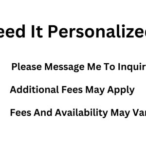 May include: Text on a white background that reads "Need It Personalized?" with three bullet points: "Please Message Me To Inquire", "Additional Fees May Apply", and "Fees And Availability May Vary".