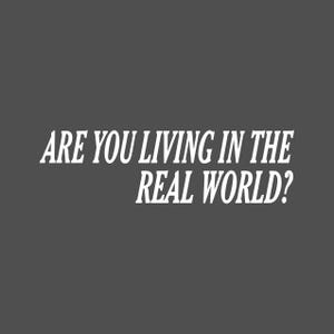 May include: White text on a dark gray background reads "Are you living in the real world?"