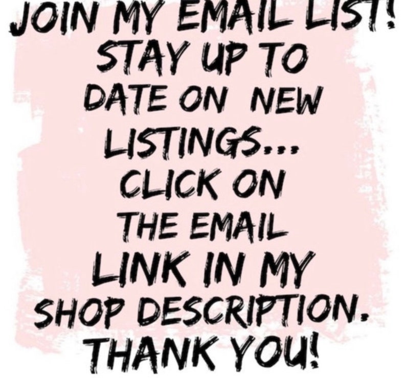May include: Text on a pink background reads: "JOIN MY EMAIL LIST! STAY UP TO DATE ON NEW LISTINGS... CLICK ON THE EMAIL LINK IN MY SHOP DESCRIPTION. THANK YOU!" The text is in black, with a brushstroke effect.
