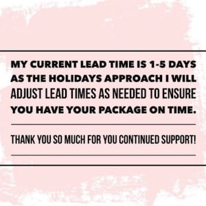 May include: Text on a white rectangular frame against a pink background. The text reads: "MY CURRENT LEAD TIME IS 1-5 DAYS AS THE HOLIDAYS APPROACH I WILL ADJUST LEAD TIMES AS NEEDED TO ENSURE YOU HAVE YOUR PACKAGE ON TIME. THANK YOU SO MUCH FOR YOU CONTINUED SUPPORT!"