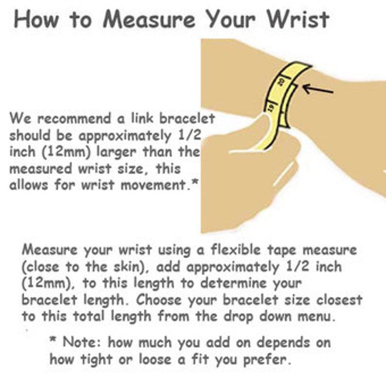May include: Diagram showing how to measure your wrist for a link bracelet. Use a flexible tape measure close to your skin, add 1/2 inch (12mm) to the measurement to determine your bracelet length.