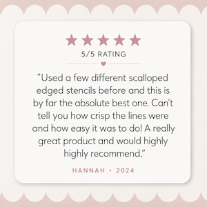 May include: A square customer review graphic with a light pink scalloped border. It features five pink stars, the text 5/5 RATING, and a testimonial: Used a few different scalloped edged stencils before and this is by far the absolute best one. HANNAH &bull; 2024.