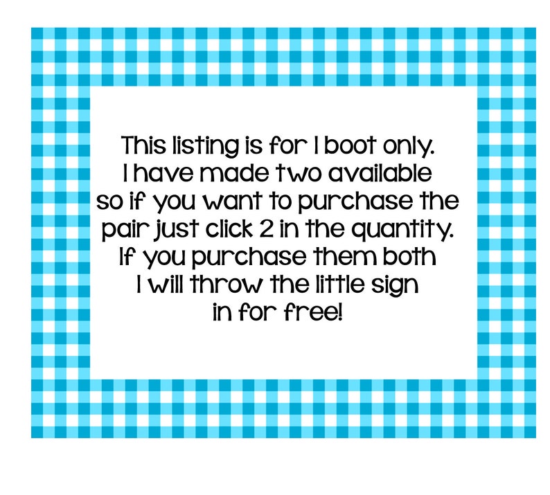 May include: A white background with a blue and white gingham border. The text in the center reads: "This listing is for 1 boot only. I have made two available so if you want to purchase the pair just click 2 in the quantity. If you purchase them both I will throw the little sign in for free!"