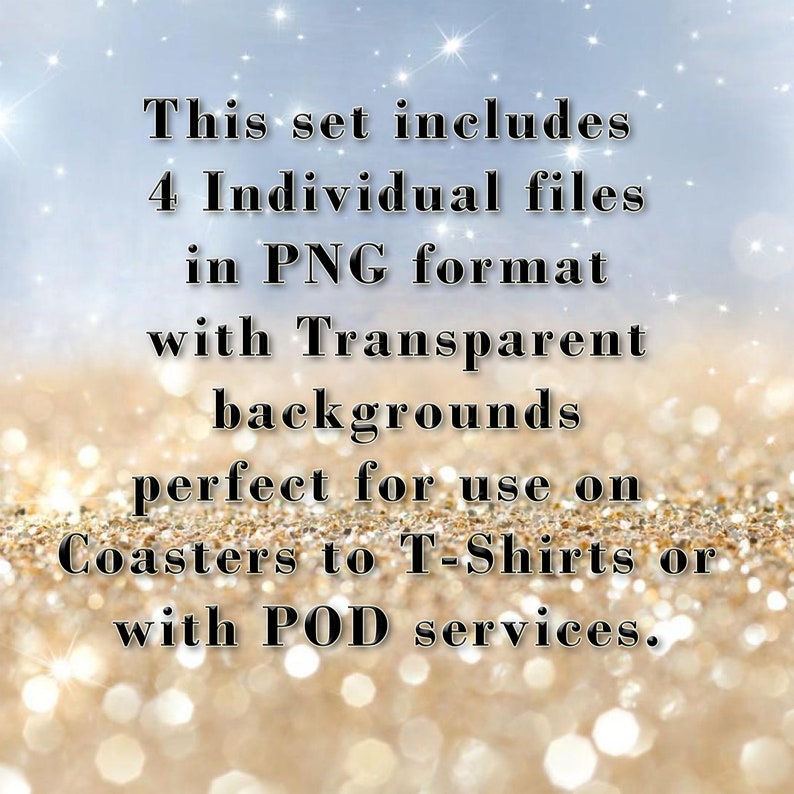 May include: Text on a glittery background that reads: "This set includes 4 Individual files in PNG format with Transparent backgrounds perfect for use on Coasters to T-Shirts or with POD services."