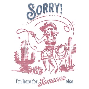 May include: A distressed graphic featuring a cowgirl with a lasso, cacti, and the words "SORRY! I'm here for Someone else." The design uses a vintage color palette of dusty rose and muted blue, evoking a retro Western aesthetic.