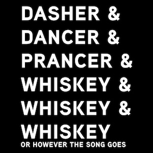 May include: Black background with white text listing "Dasher", "Dancer", and "Prancer" followed by "Whiskey" three times. The phrase "OR HOWEVER THE SONG GOES" appears at the bottom.