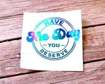 Have the Day You Deserve Vinyl Decal – Funny Car Sticker – Sarcastic Quote – Permanent Waterproof Vinyl – Tumbler, Laptop, Window Decal