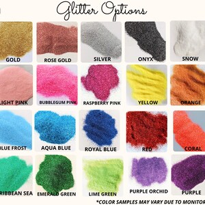 May include: A chart showing 16 different glitter colors, including gold, rose gold, silver, onyx, snow, light pink, bubblegum pink, raspberry pink, yellow, orange, blue frost, aqua blue, royal blue, red, coral, Caribbean sea, emerald green, lime green, purple orchid, and purple. The text "Glitter Options" is at the top of the chart. The text "*Color samples may vary due to monitor settings." is at the bottom of the chart.